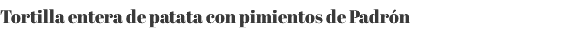 Tortilla entera de patata con pimientos de Padrón 