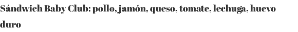 Sándwich Baby Club: pollo, jamón, queso, tomate, lechuga, huevo duro 