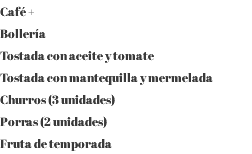 Café + Bollería Tostada con aceite y tomate Tostada con mantequilla y mermelada Churros (3 unidades) Porras (2 unidades) Fruta de temporada