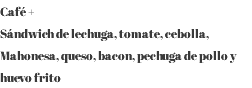 Café + Sándwich de lechuga, tomate, cebolla, Mahonesa, queso, bacon, pechuga de pollo y huevo frito