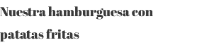 Nuestra hamburguesa con patatas fritas