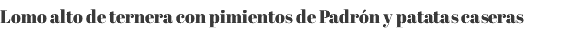 Lomo alto de ternera con pimientos de Padrón y patatas caseras 