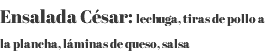 Ensalada César: lechuga, tiras de pollo a la plancha, láminas de queso, salsa 