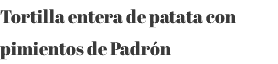 Tortilla entera de patata con pimientos de Padrón 