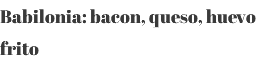 Babilonia: bacon, queso, huevo frito