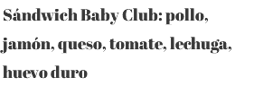 Sándwich Baby Club: pollo, jamón, queso, tomate, lechuga, huevo duro 