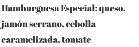 Hamburguesa Especial: queso, jamón serrano, cebolla caramelizada, tomate